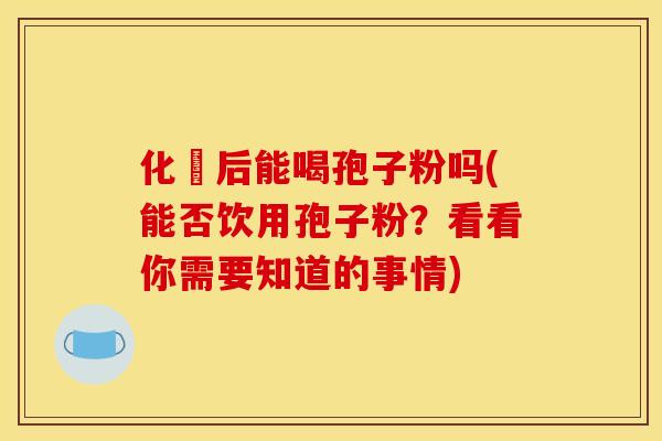 化疘后能喝孢子粉吗(能否饮用孢子粉？看看你需要知道的事情)
