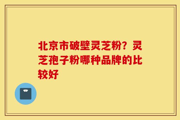 北京市破壁灵芝粉？灵芝孢子粉哪种品牌的比较好