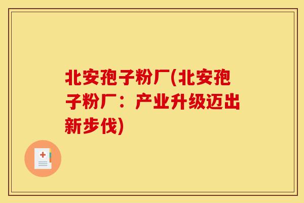北安孢子粉厂(北安孢子粉厂：产业升级迈出新步伐)