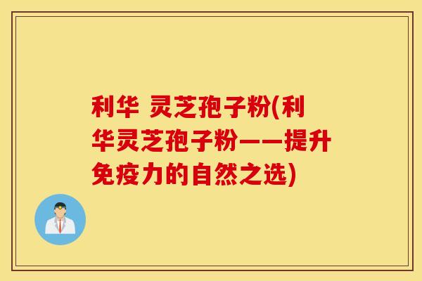 利华 灵芝孢子粉(利华灵芝孢子粉——提升免疫力的自然之选)
