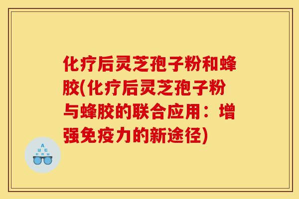 化疗后灵芝孢子粉和蜂胶(化疗后灵芝孢子粉与蜂胶的联合应用：增强免疫力的新途径)