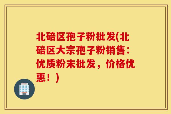 北碚区孢子粉批发(北碚区大宗孢子粉销售：优质粉末批发，价格优惠！)