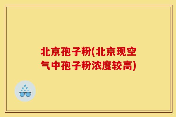 北京孢子粉(北京现空气中孢子粉浓度较高)