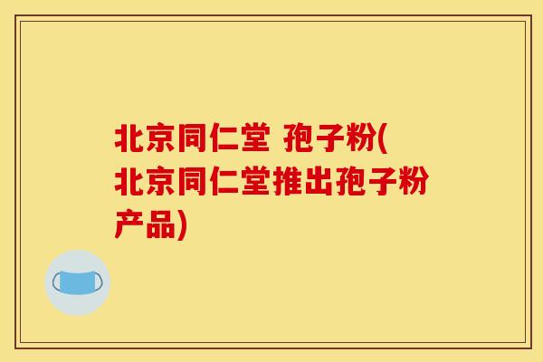 北京同仁堂 孢子粉(北京同仁堂推出孢子粉产品)