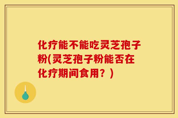 化疗能不能吃灵芝孢子粉(灵芝孢子粉能否在化疗期间食用？)