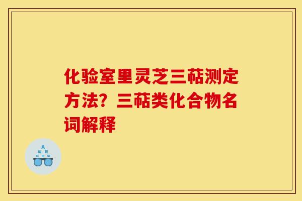 化验室里灵芝三萜测定方法？三萜类化合物名词解释