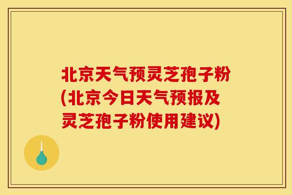 北京天气预灵芝孢子粉(北京今日天气预报及灵芝孢子粉使用建议)
