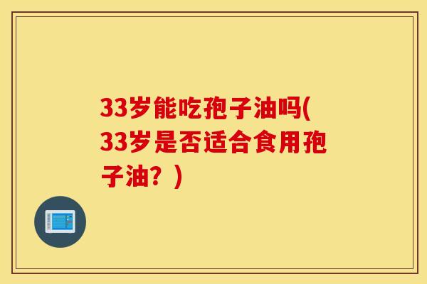 33岁能吃孢子油吗(33岁是否适合食用孢子油？)