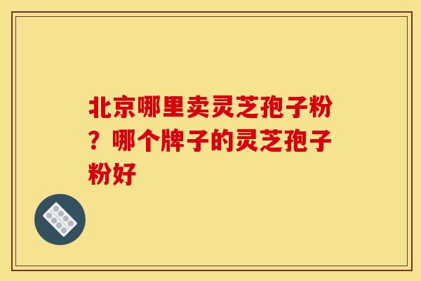 北京哪里卖灵芝孢子粉？哪个牌子的灵芝孢子粉好