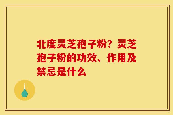 北度灵芝孢子粉？灵芝孢子粉的功效、作用及禁忌是什么
