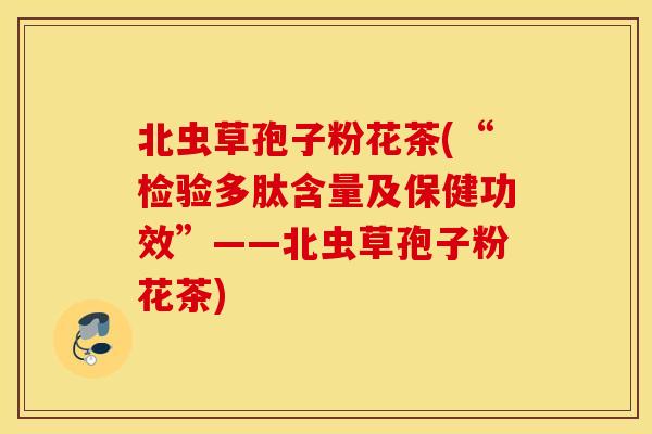 北虫草孢子粉花茶(“检验多肽含量及保健功效”——北虫草孢子粉花茶)