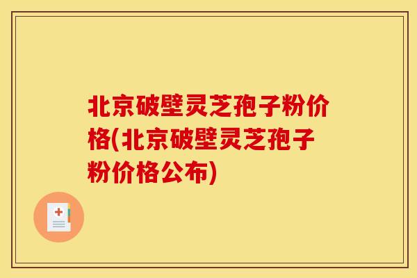 北京破壁灵芝孢子粉价格(北京破壁灵芝孢子粉价格公布)