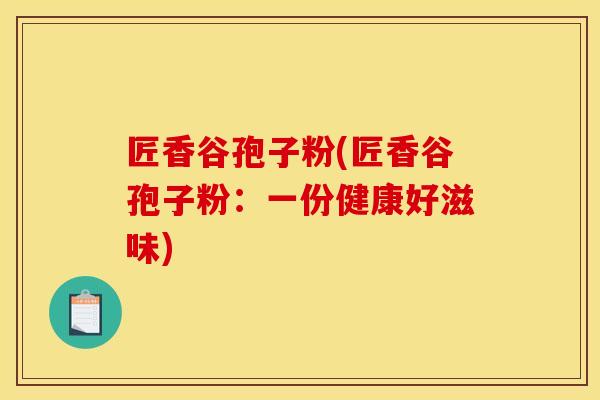 匠香谷孢子粉(匠香谷孢子粉：一份健康好滋味)