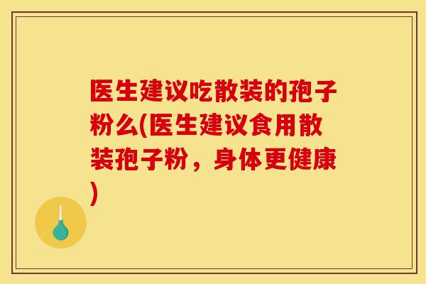 医生建议吃散装的孢子粉么(医生建议食用散装孢子粉，身体更健康)
