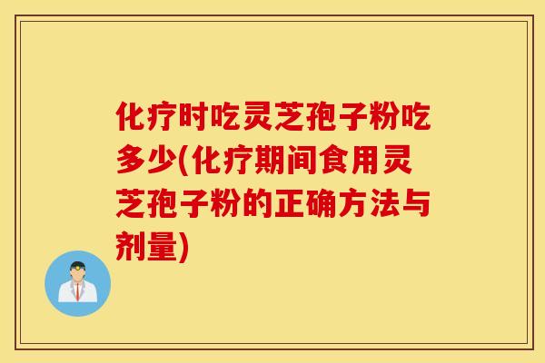 化疗时吃灵芝孢子粉吃多少(化疗期间食用灵芝孢子粉的正确方法与剂量)