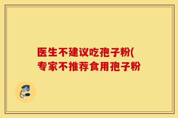医生不建议吃孢子粉(专家不推荐食用孢子粉