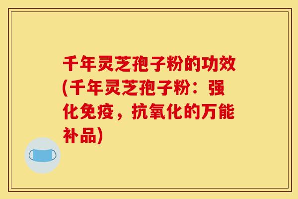千年灵芝孢子粉的功效(千年灵芝孢子粉：强化免疫，抗氧化的万能补品)