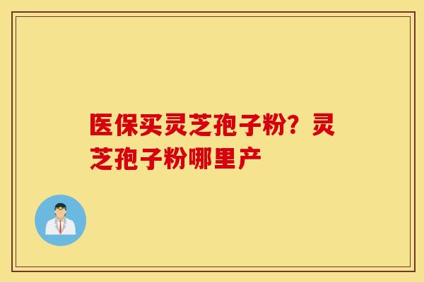 医保买灵芝孢子粉？灵芝孢子粉哪里产