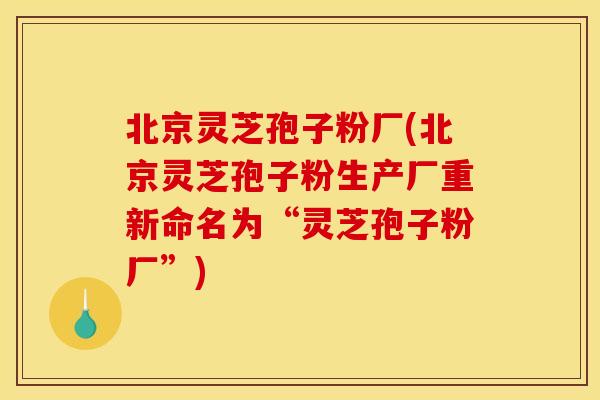 北京灵芝孢子粉厂(北京灵芝孢子粉生产厂重新命名为“灵芝孢子粉厂”)