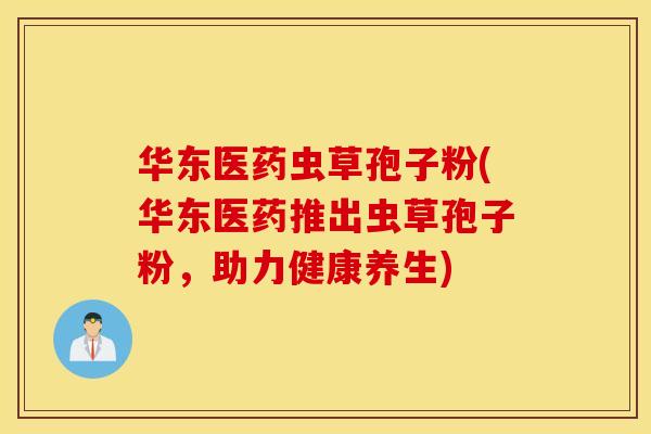 华东医药虫草孢子粉(华东医药推出虫草孢子粉，助力健康养生)