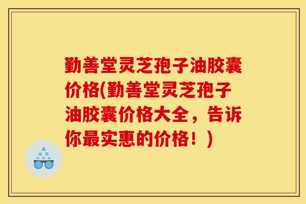 勤善堂灵芝孢子油胶囊价格(勤善堂灵芝孢子油胶囊价格大全，告诉你最实惠的价格！)