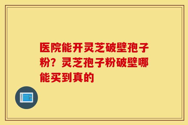 医院能开灵芝破壁孢子粉？灵芝孢子粉破壁哪能买到真的