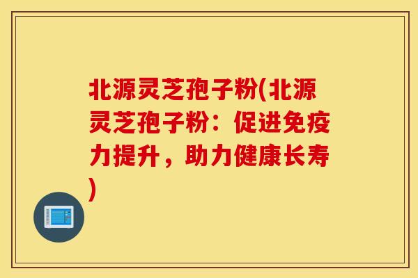 北源灵芝孢子粉(北源灵芝孢子粉：促进免疫力提升，助力健康长寿)