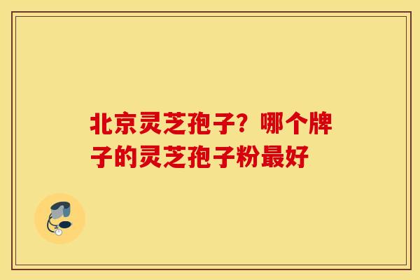北京灵芝孢子？哪个牌子的灵芝孢子粉好