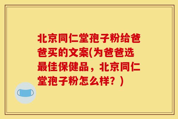 北京同仁堂孢子粉给爸爸买的文案(为爸爸选最佳保健品，北京同仁堂孢子粉怎么样？)
