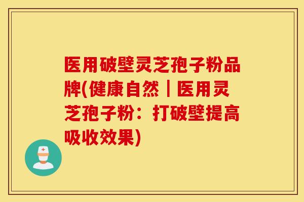 医用破壁灵芝孢子粉品牌(健康自然｜医用灵芝孢子粉：打破壁提高吸收效果)