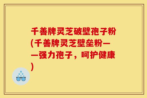 千善牌灵芝破壁孢子粉(千善牌灵芝壁垒粉——强力孢子，呵护健康)