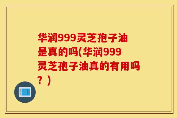 华润999灵芝孢子油是真的吗(华润999灵芝孢子油真的有用吗？)
