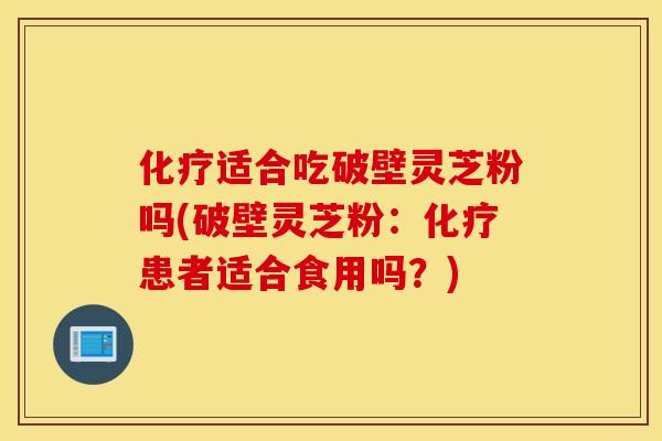 化疗适合吃破壁灵芝粉吗(破壁灵芝粉：化疗患者适合食用吗？)