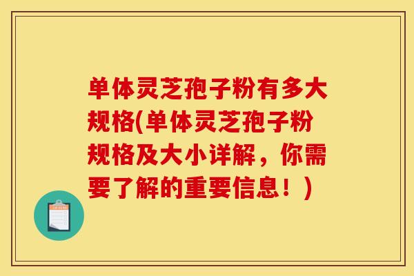 单体灵芝孢子粉有多大规格(单体灵芝孢子粉规格及大小详解，你需要了解的重要信息！)