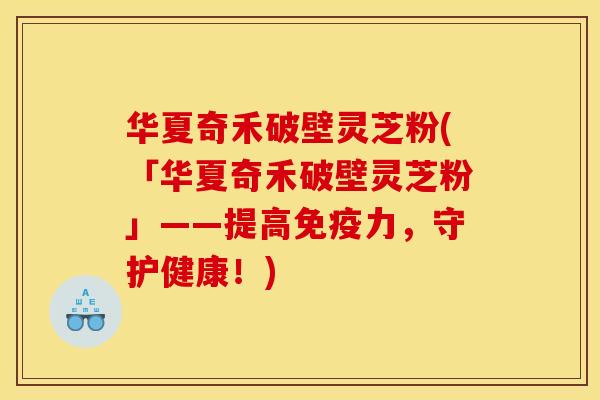 华夏奇禾破壁灵芝粉(「华夏奇禾破壁灵芝粉」——提高免疫力，守护健康！)