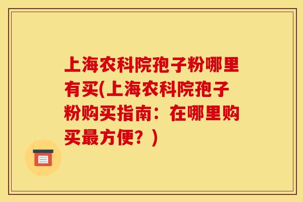 上海农科院孢子粉哪里有买(上海农科院孢子粉购买指南：在哪里购买方便？)