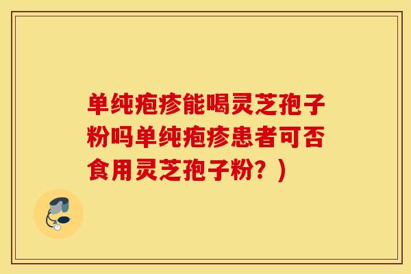 单纯疱疹能喝灵芝孢子粉吗单纯疱疹患者可否食用灵芝孢子粉？)