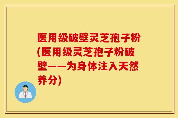 医用级破壁灵芝孢子粉(医用级灵芝孢子粉破壁——为身体注入天然养分)