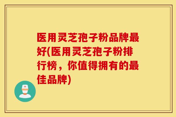医用灵芝孢子粉品牌好(医用灵芝孢子粉排行榜，你值得拥有的佳品牌)