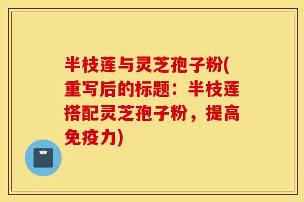 半枝莲与灵芝孢子粉(重写后的标题：半枝莲搭配灵芝孢子粉，提高免疫力)