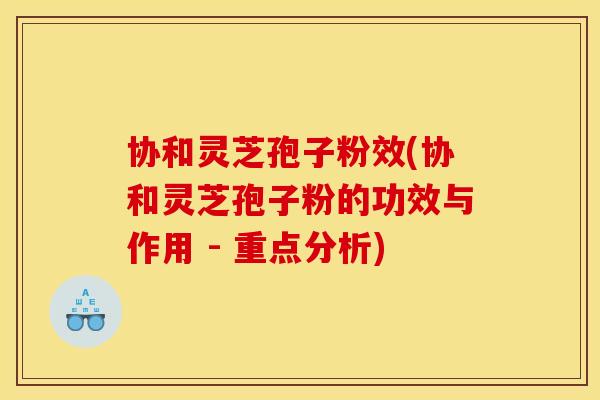 协和灵芝孢子粉效(协和灵芝孢子粉的功效与作用 - 重点分析)