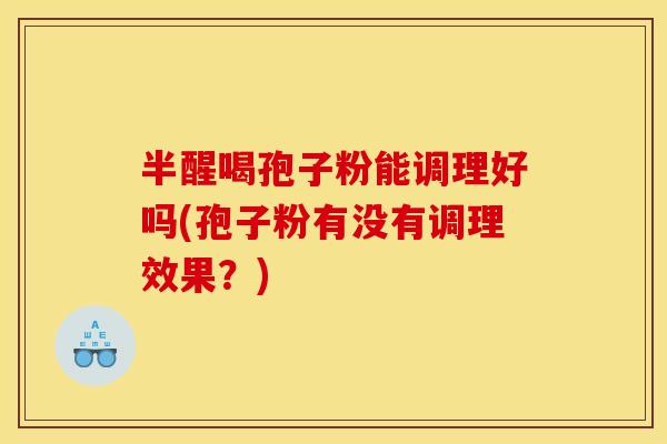 半醒喝孢子粉能调理好吗(孢子粉有没有调理效果？)