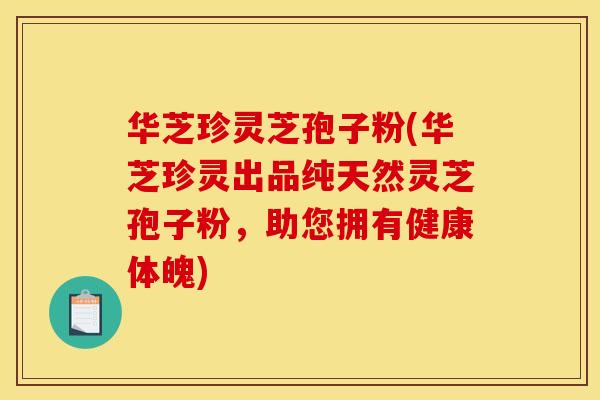 华芝珍灵芝孢子粉(华芝珍灵出品纯天然灵芝孢子粉，助您拥有健康体魄)