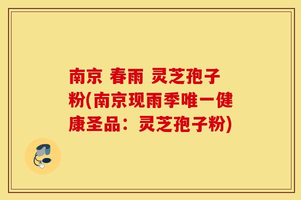 南京 春雨 灵芝孢子粉(南京现雨季唯一健康圣品：灵芝孢子粉)