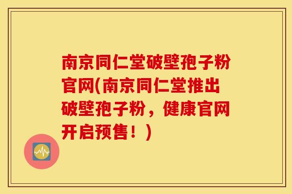 南京同仁堂破壁孢子粉官网(南京同仁堂推出破壁孢子粉，健康官网开启预售！)