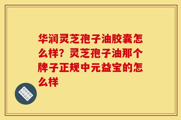 华润灵芝孢子油胶囊怎么样？灵芝孢子油那个牌子正规中元益宝的怎么样