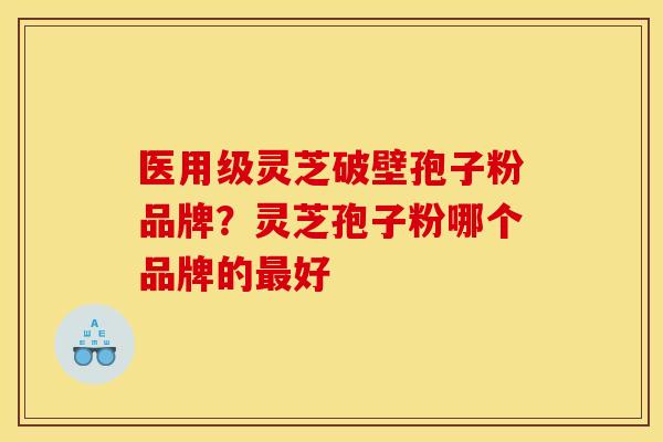 医用级灵芝破壁孢子粉品牌？灵芝孢子粉哪个品牌的好