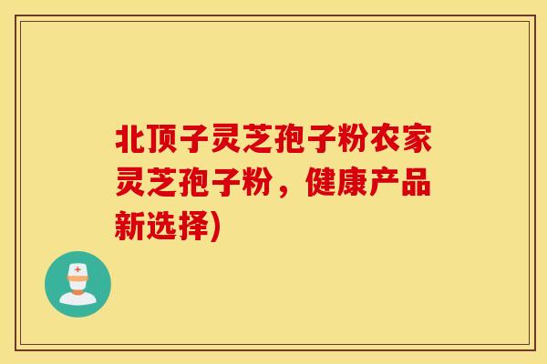 北顶子灵芝孢子粉农家灵芝孢子粉，健康产品新选择)