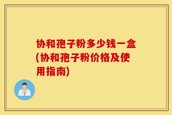 协和孢子粉多少钱一盒(协和孢子粉价格及使用指南)