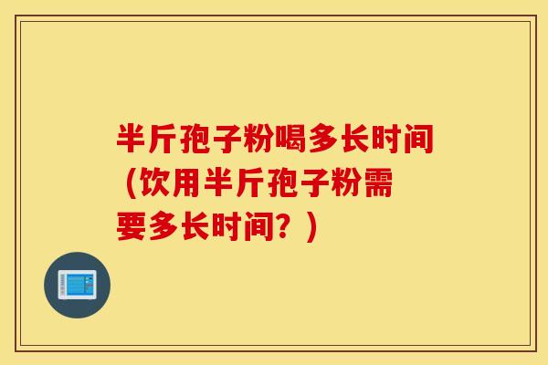 半斤孢子粉喝多长时间 (饮用半斤孢子粉需要多长时间？)